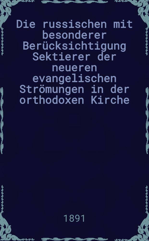 Die russischen mit besonderer Ber&uuml;cksichtigung Sektierer der neueren evangelischen Str&ouml;mungen in der orthodoxen Kirche