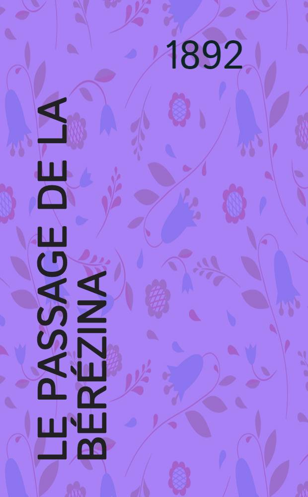 Le passage de la B&eacute;r&eacute;zina;oder XI Buch aus S&eacute;gur's Histoire de Napol&eacute;on et de la Grande Arm&eacute;e pendant l'ann&eacute;e 1812