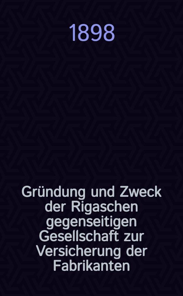 Gründung und Zweck der Rigaschen gegenseitigen Gesellschaft zur Versicherung der Fabrikanten