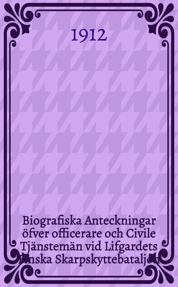 Biografiska Anteckningar &ouml;fver officerare och Civile Tj&auml;nstem&auml;n vid Lifgardets Finska Skarpskyttebataljon