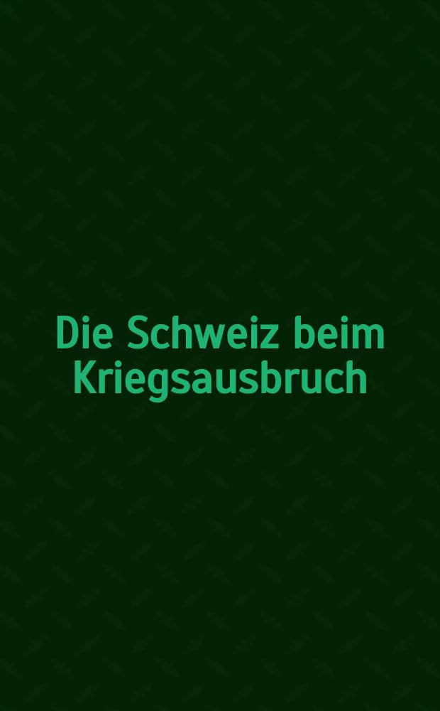 Die Schweiz beim Kriegsausbruch : Eine Darstellung der Kriegsereignisse nach unserm Schweizer standpunkt