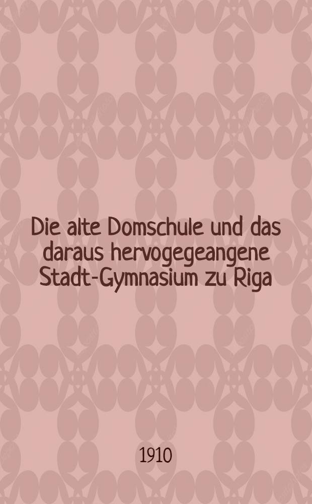 Die alte Domschule und das daraus hervogegeangene Stadt-Gymnasium zu Riga