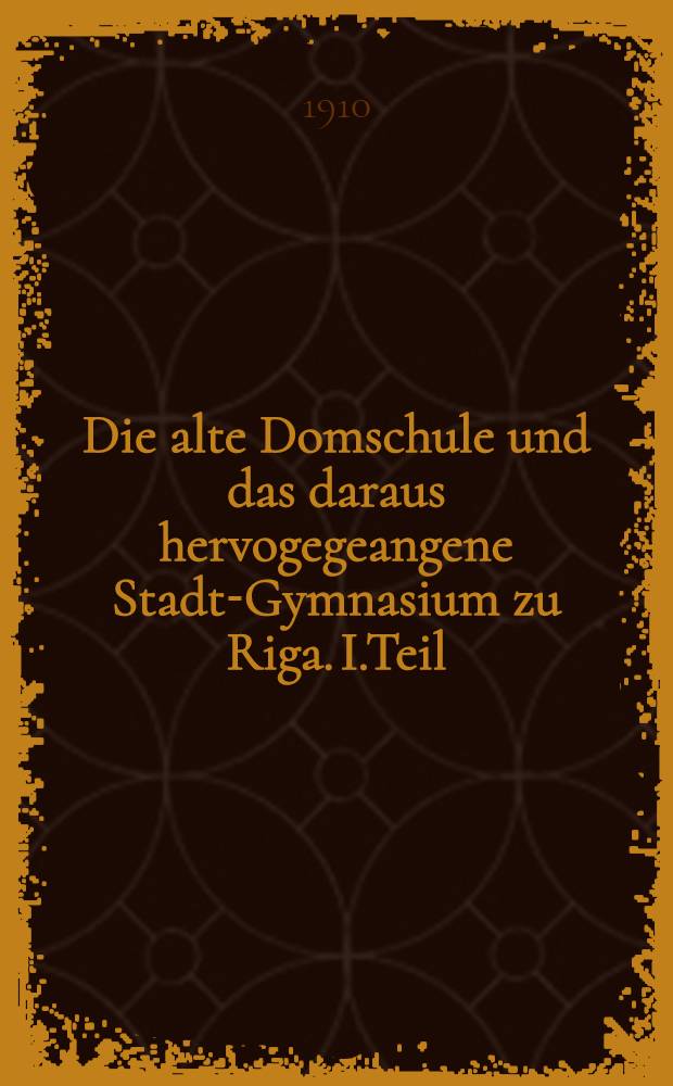 Die alte Domschule und das daraus hervogegeangene Stadt-Gymnasium zu Riga. I.Teil