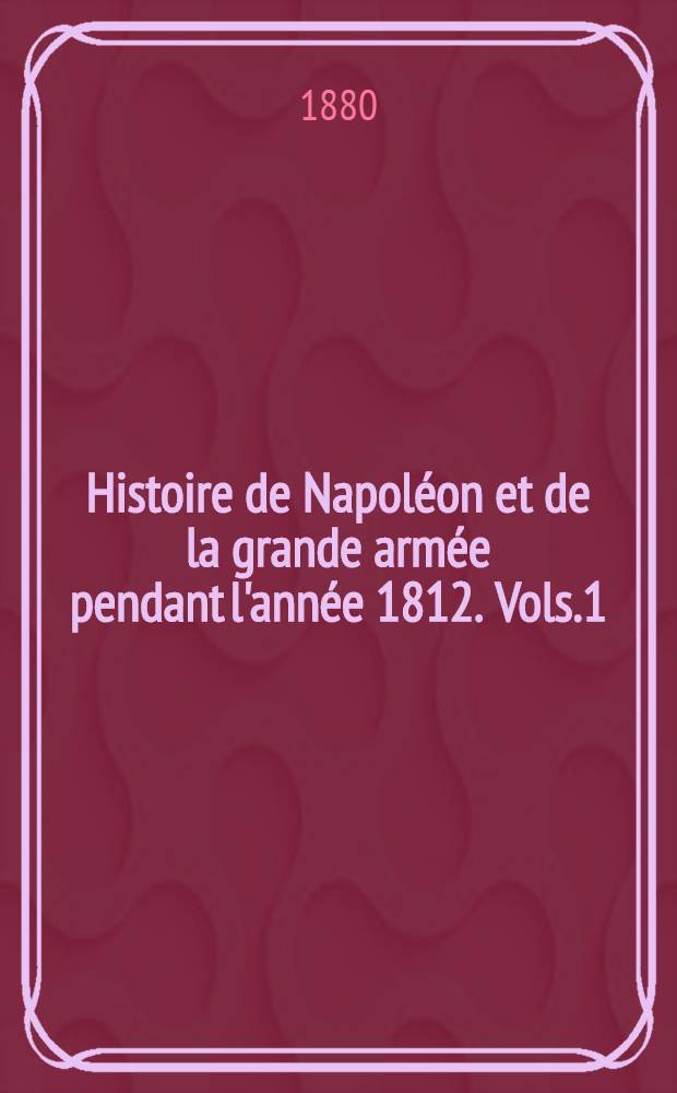 Histoire de Napoléon et de la grande armée pendant l'année 1812. Vols.1
