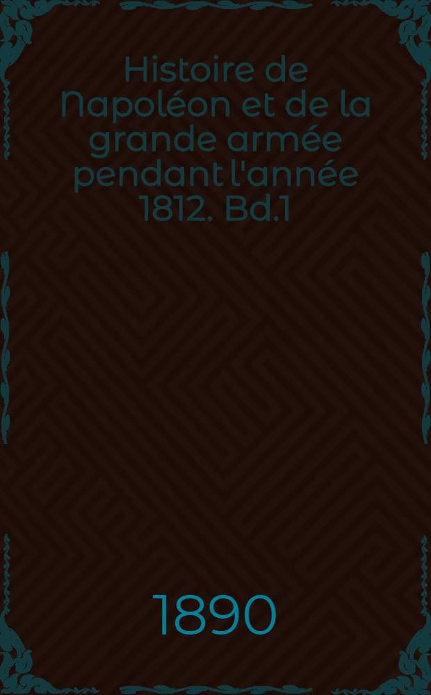 Histoire de Napol&eacute;on et de la grande arm&eacute;e pendant l'ann&eacute;e 1812. Bd.1