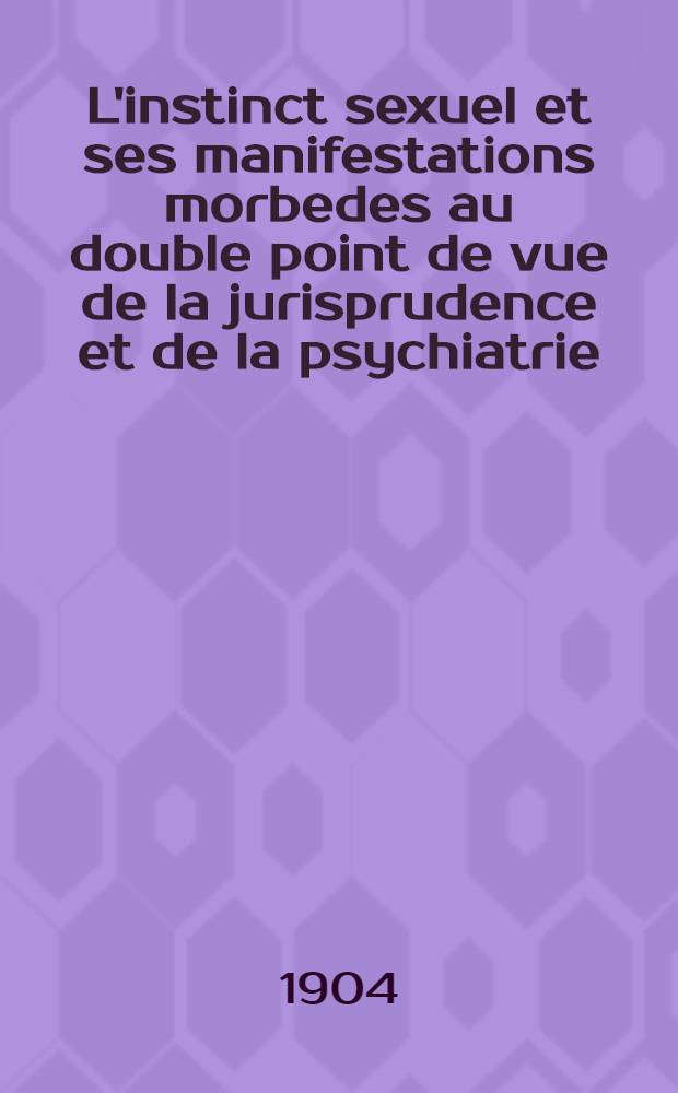 L'instinct sexuel et ses manifestations morbedes au double point de vue de la jurisprudence et de la psychiatrie
