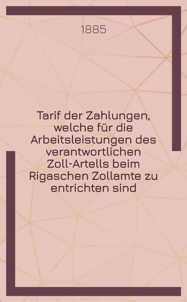 Tarif der Zahlungen, welche für die Arbeitsleistungen des verantwortlichen Zoll-Artells beim Rigaschen Zollamte zu entrichten sind
