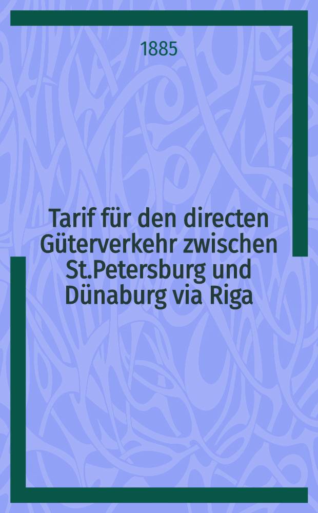 Tarif für den directen Güterverkehr zwischen St.Petersburg und Dünaburg via Riga : Ausgabe 1885