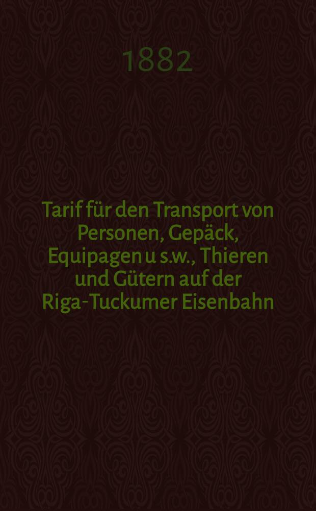 Tarif für den Transport von Personen, Gepäck, Equipagen u s.w., Thieren und Gütern auf der Riga-Tuckumer Eisenbahn