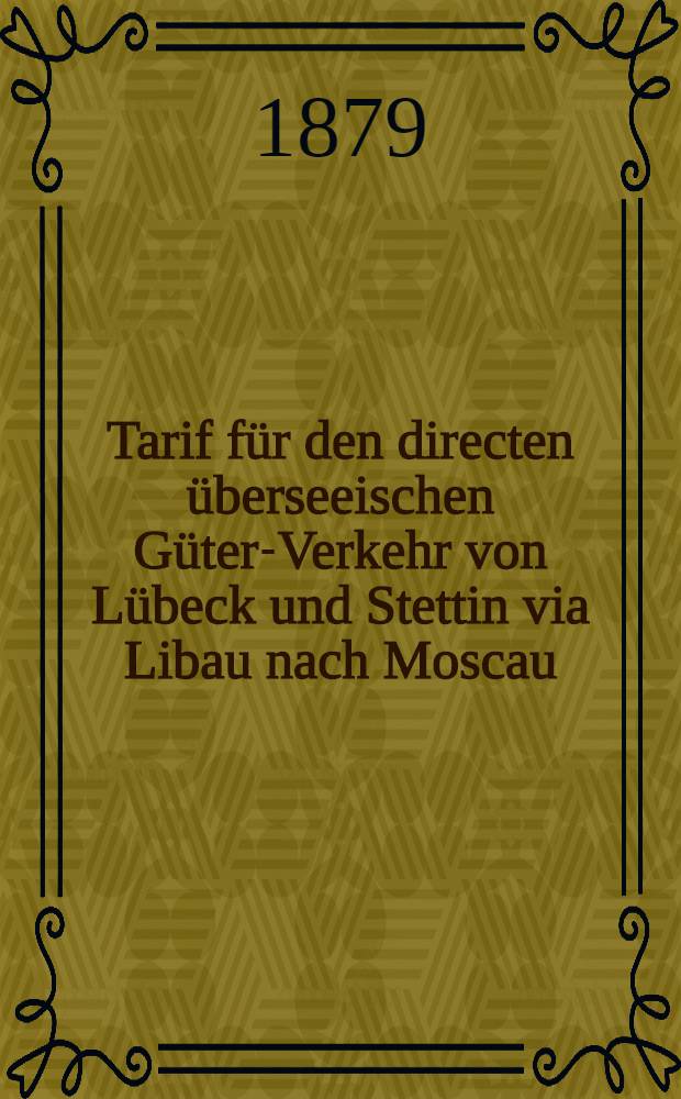 Tarif für den directen überseeischen Güter-Verkehr von Lübeck und Stettin via Libau nach Moscau