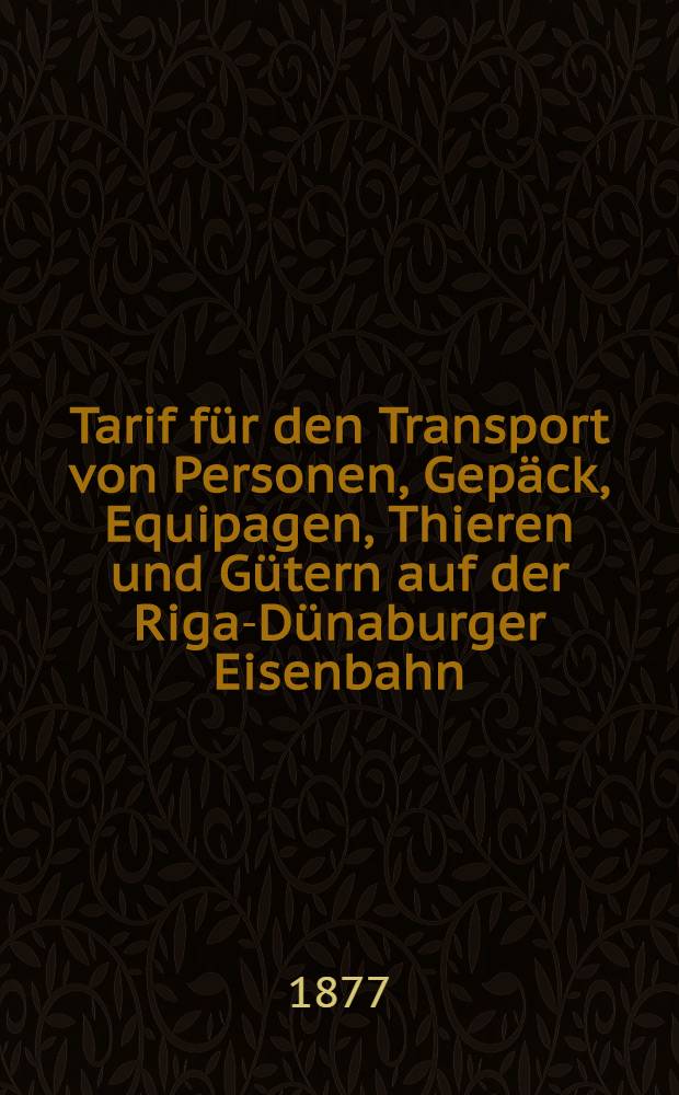 Tarif für den Transport von Personen, Gepäck, Equipagen, Thieren und Gütern auf der Riga-Dünaburger Eisenbahn : Im Local-Verkehr, 1877