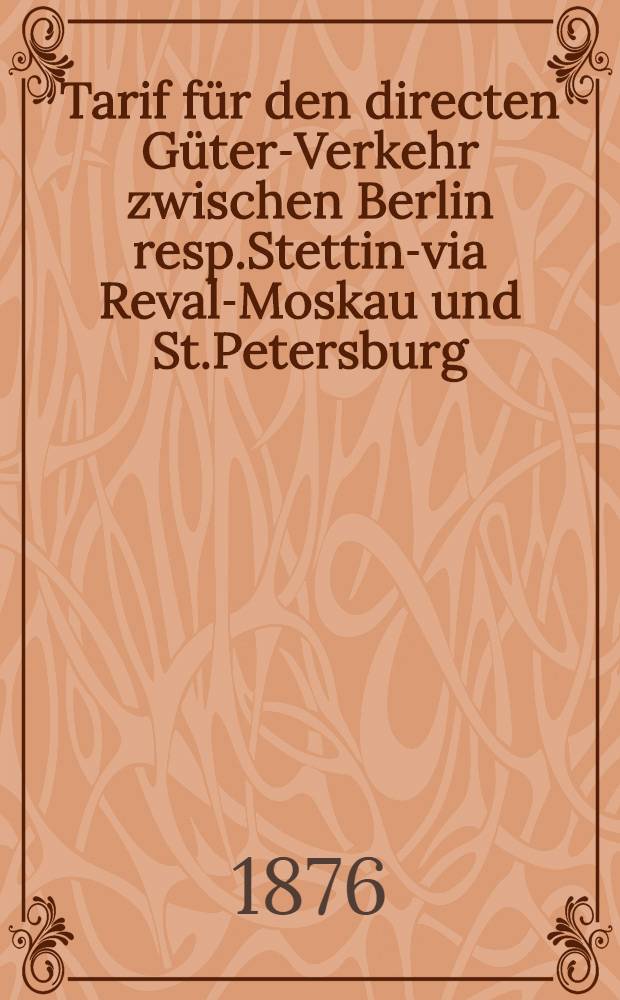 Tarif für den directen Güter-Verkehr zwischen Berlin resp.Stettin-via Reval-Moskau und St.Petersburg