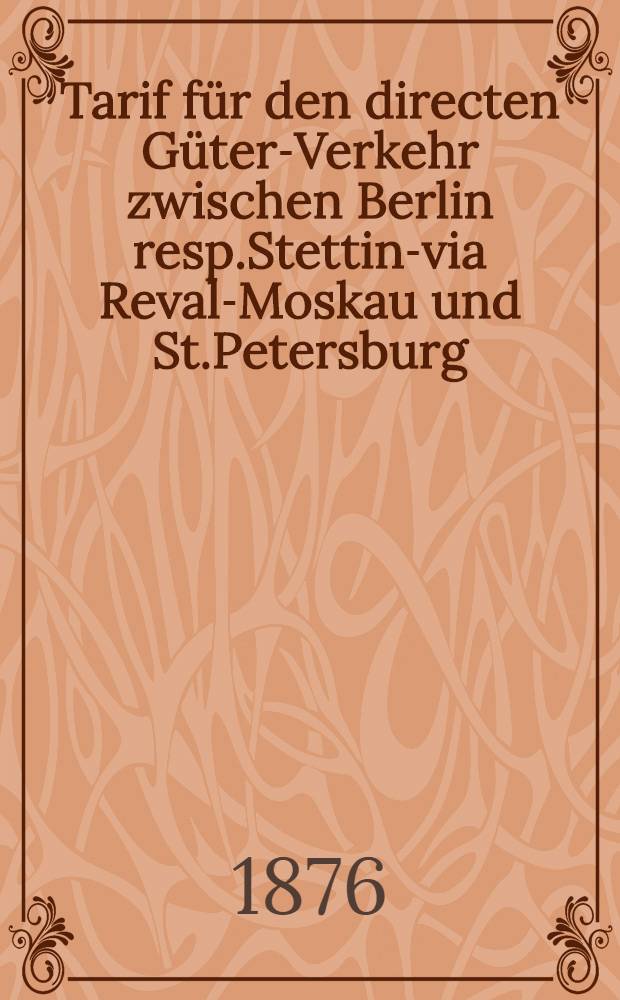 Tarif für den directen Güter-Verkehr zwischen Berlin resp.Stettin-via Reval-Moskau und St.Petersburg
