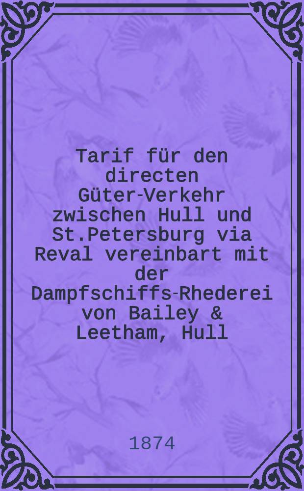 Tarif für den directen Güter-Verkehr zwischen Hull und St.Petersburg via Reval vereinbart mit der Dampfschiffs-Rhederei von Bailey & Leetham, Hull