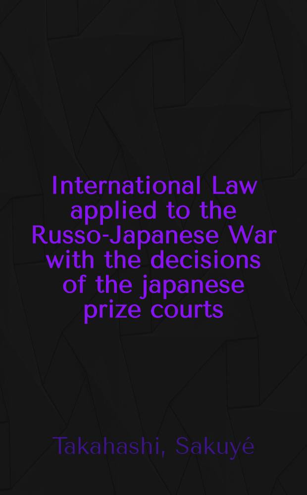 International Law applied to the Russo-Japanese War with the decisions of the japanese prize courts