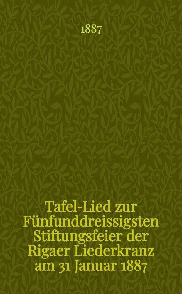 Tafel-Lied zur F&uuml;nfunddreissigsten Stiftungsfeier der Rigaer Liederkranz am 31 Januar 1887