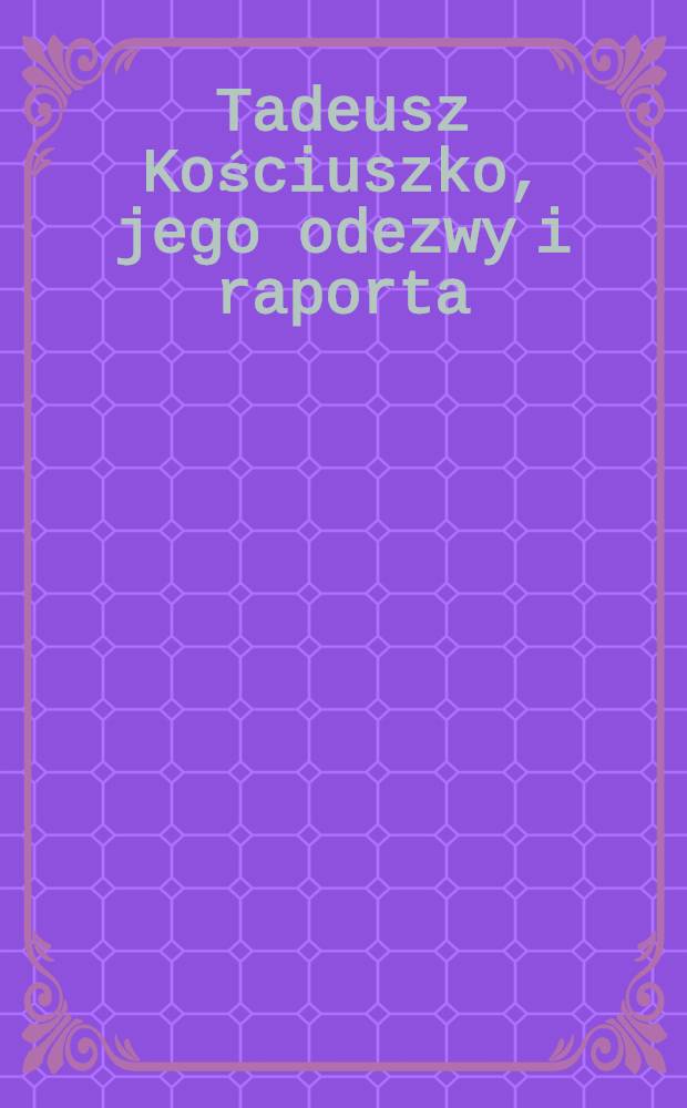 Tadeusz Kościuszko, jego odezwy i raporta : Uzupełnione celniejszemi aktami odńoszęumi się do powstania narodowego 1794 r. Tom II