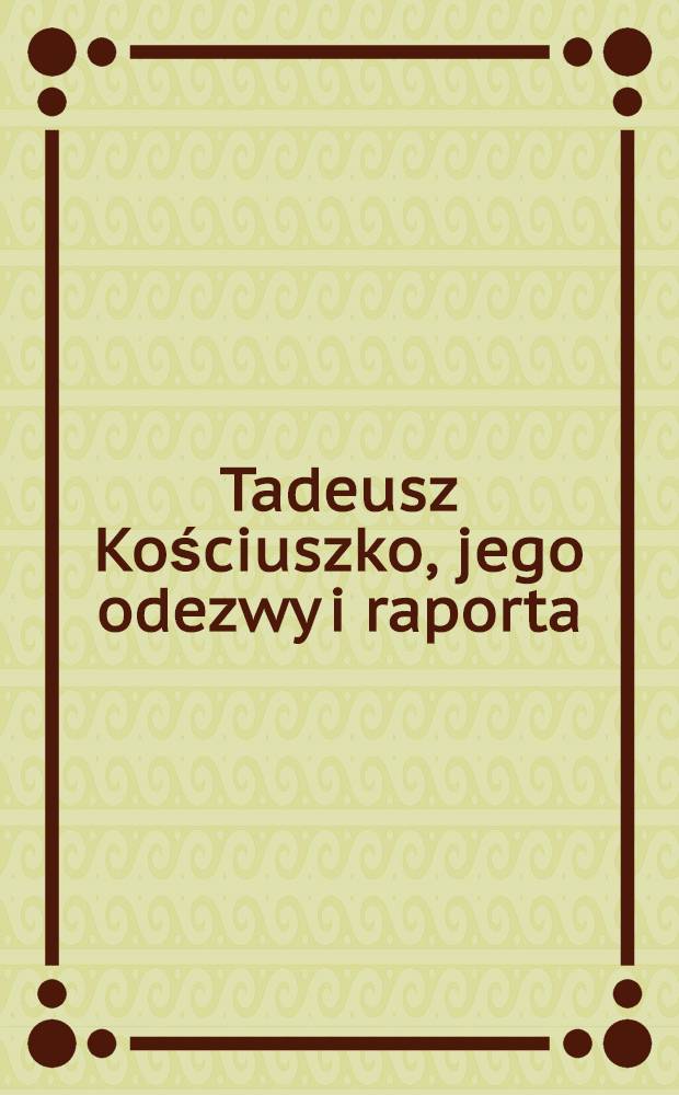 Tadeusz Kościuszko, jego odezwy i raporta : Uzupełnione celniejszemi aktami odńoszęumi się do powstania narodowego 1794 r. Tom III