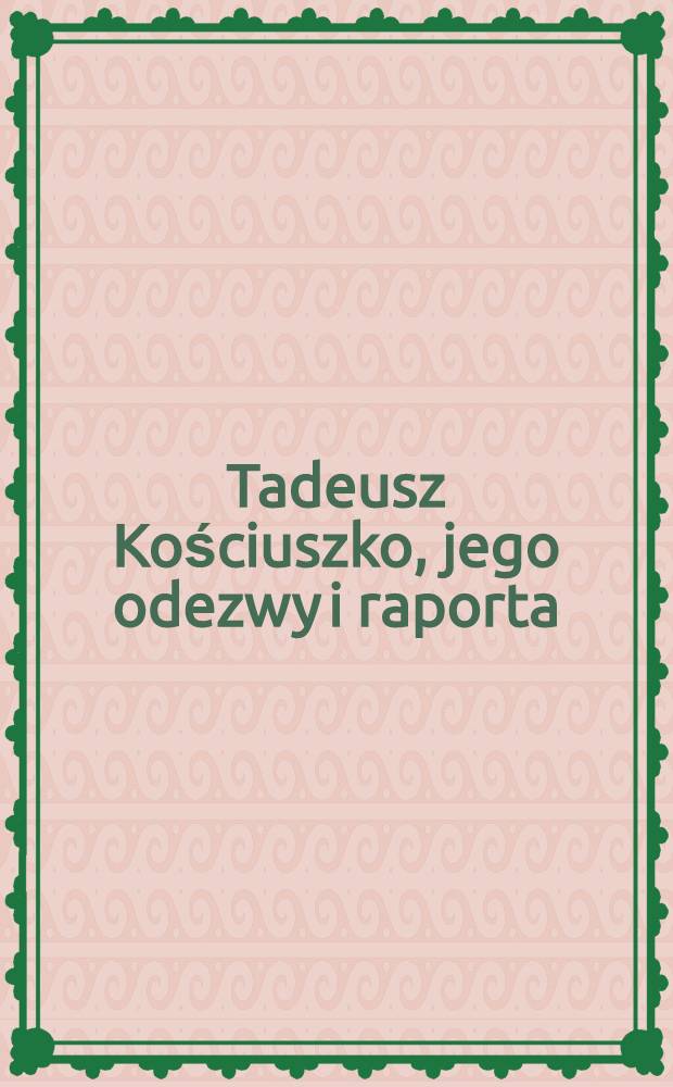 Tadeusz Kościuszko, jego odezwy i raporta : Uzupełnione celniejszemi aktami odńoszęumi się do powstania narodowego 1794 r. Tom VI