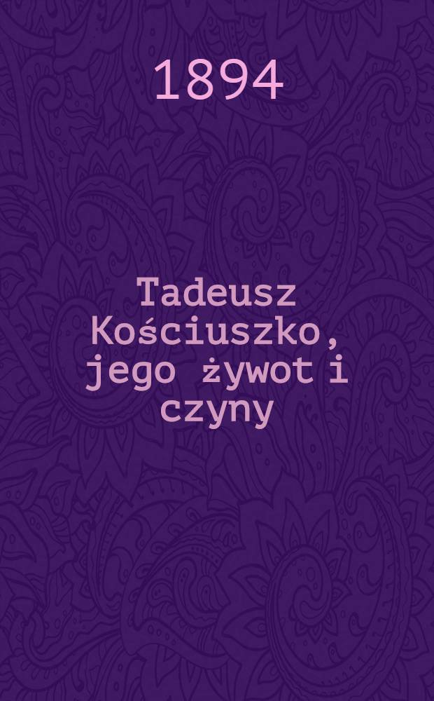 Tadeusz Kościuszko, jego żywot i czyny