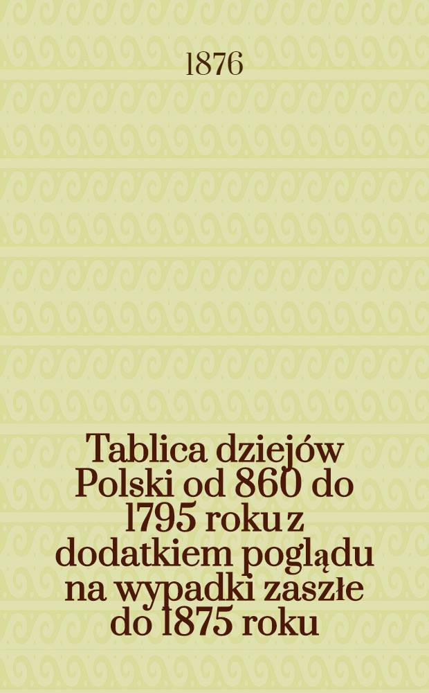 Tablica dziejów Polski od 860 do 1795 roku z dodatkiem poglądu na wypadki zaszłe do 1875 roku