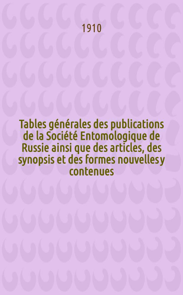 Tables générales des publications de la Société Entomologique de Russie ainsi que des articles, des synopsis et des formes nouvelles y contenues : 1859-1908