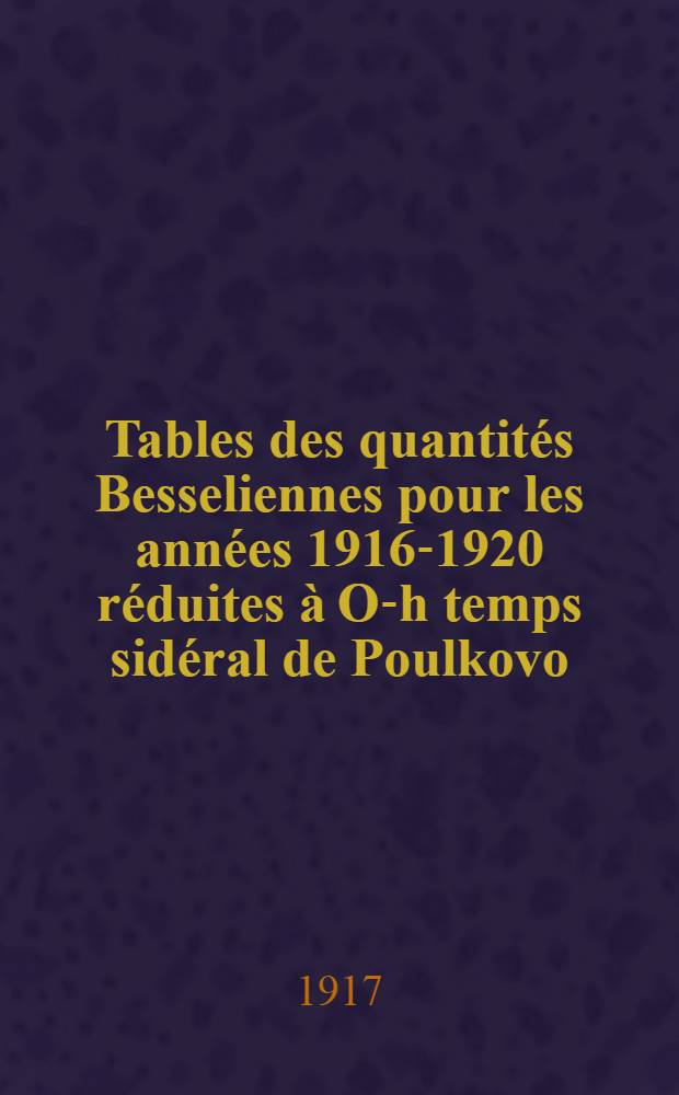 Tables des quantités Besseliennes pour les années 1916-1920 réduites à O-h temps sidéral de Poulkovo
