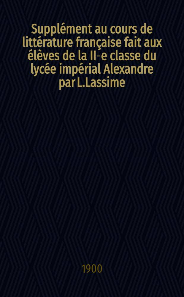 Supplément au cours de littérature française fait aux élèves de la II-e classe du lycée impérial Alexandre par L.Lassime : 1899-1900