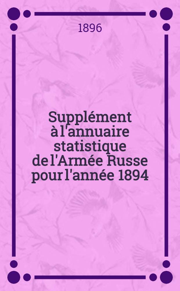 Suppl&eacute;ment &agrave; l'annuaire statistique de l'Arm&eacute;e Russe pour l'ann&eacute;e 1894