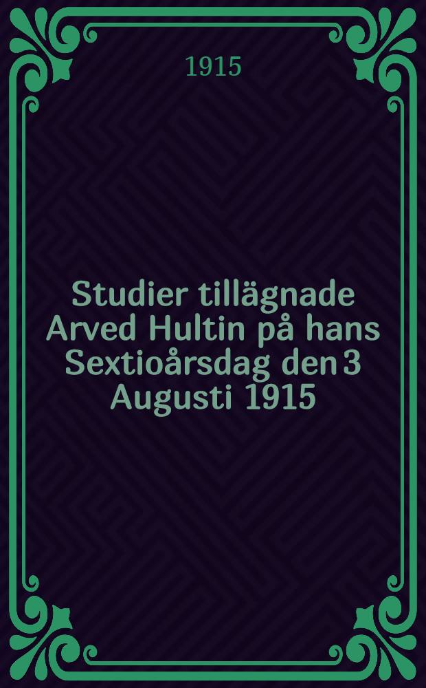 Studier tillägnade Arved Hultin på hans Sextioårsdag den 3 Augusti 1915