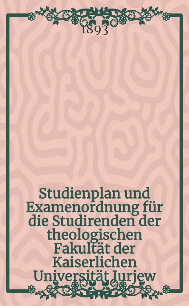 Studienplan und Examenordnung für die Studirenden der theologischen Fakultät der Kaiserlichen Universität Jurjew