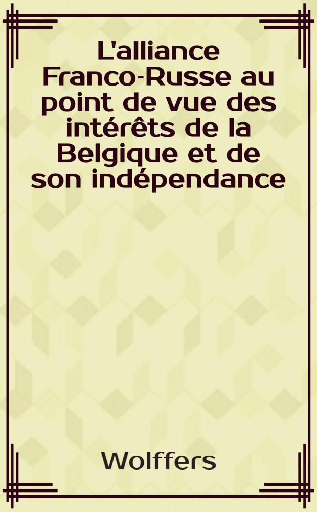L'alliance Franco-Russe au point de vue des int&eacute;r&ecirc;ts de la Belgique et de son ind&eacute;pendance