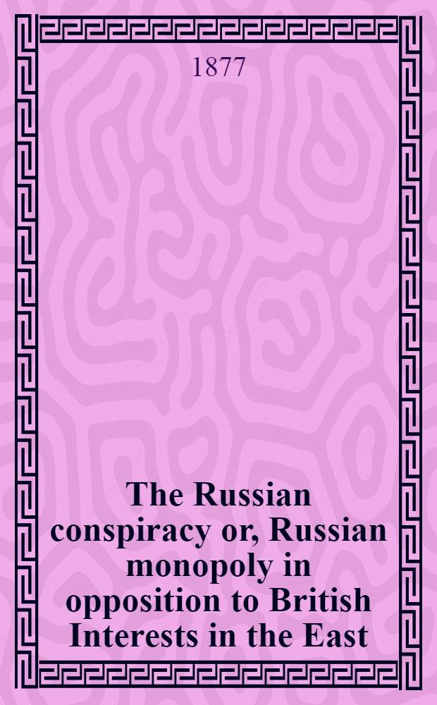 The Russian conspiracy or, Russian monopoly in opposition to British Interests in the East