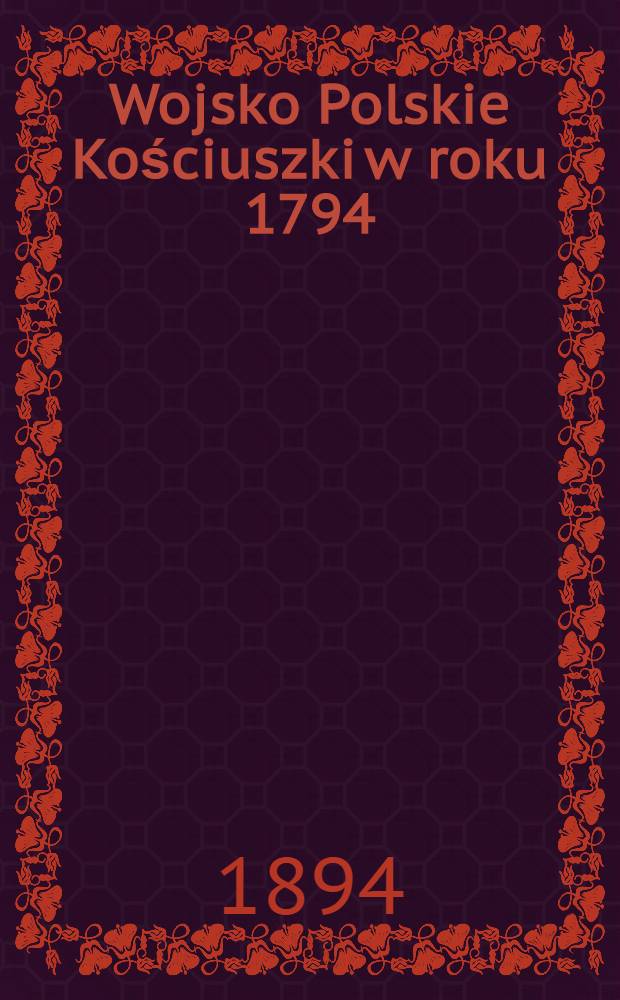 Wojsko Polskie Kościuszki w roku 1794 : Podług wiarogodnych źródeł opracował Bolesław Twardowski