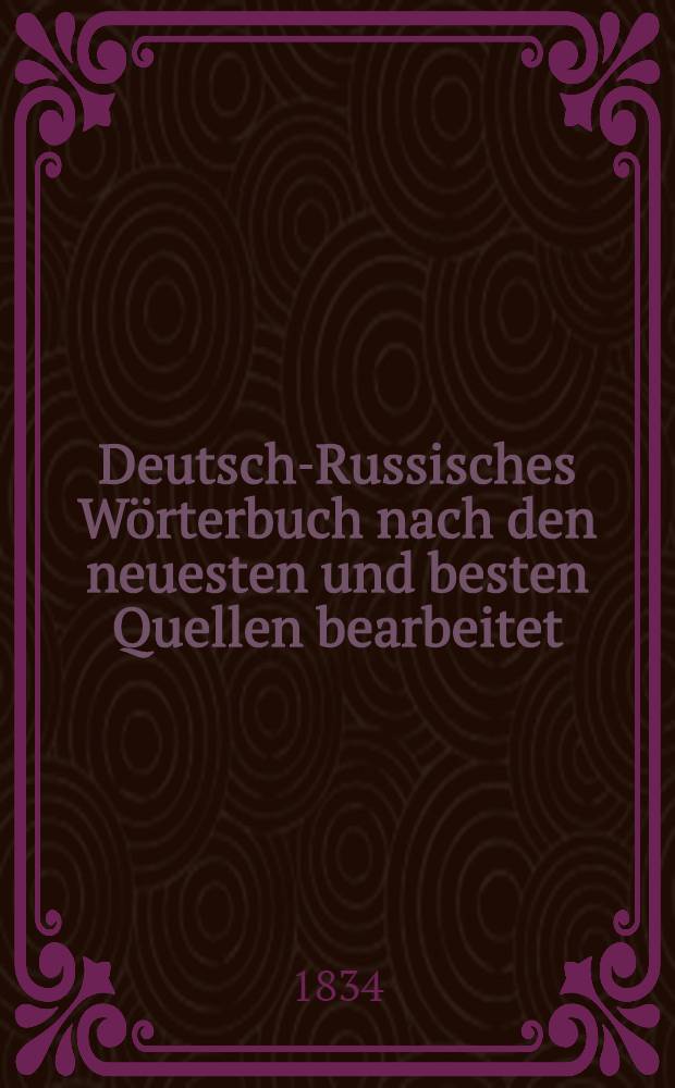 Deutsch-Russisches Wörterbuch nach den neuesten und besten Quellen bearbeitet : Herausgegeben durch eine Gesellschaft von Freunden beider Sprachen