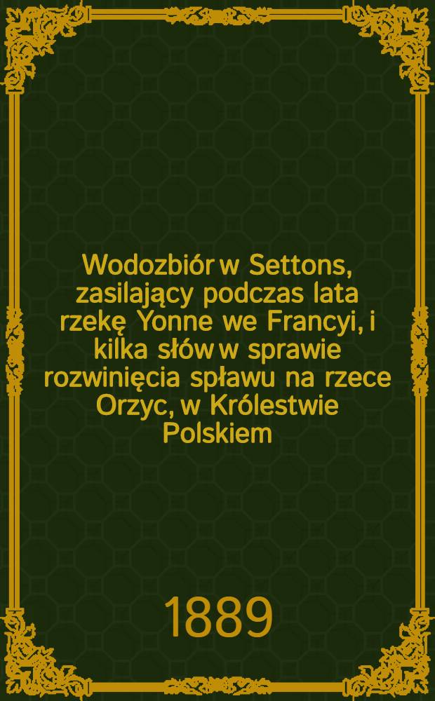 Wodozbiór w Settons, zasilający podczas lata rzekę Yonne we Francyi, i kilka słów w sprawie rozwinięcia spławu na rzece Orzyc, w Królestwie Polskiem, przez zużytkowanie w tym celu wodozbioru istniejącego w Drążdżewie