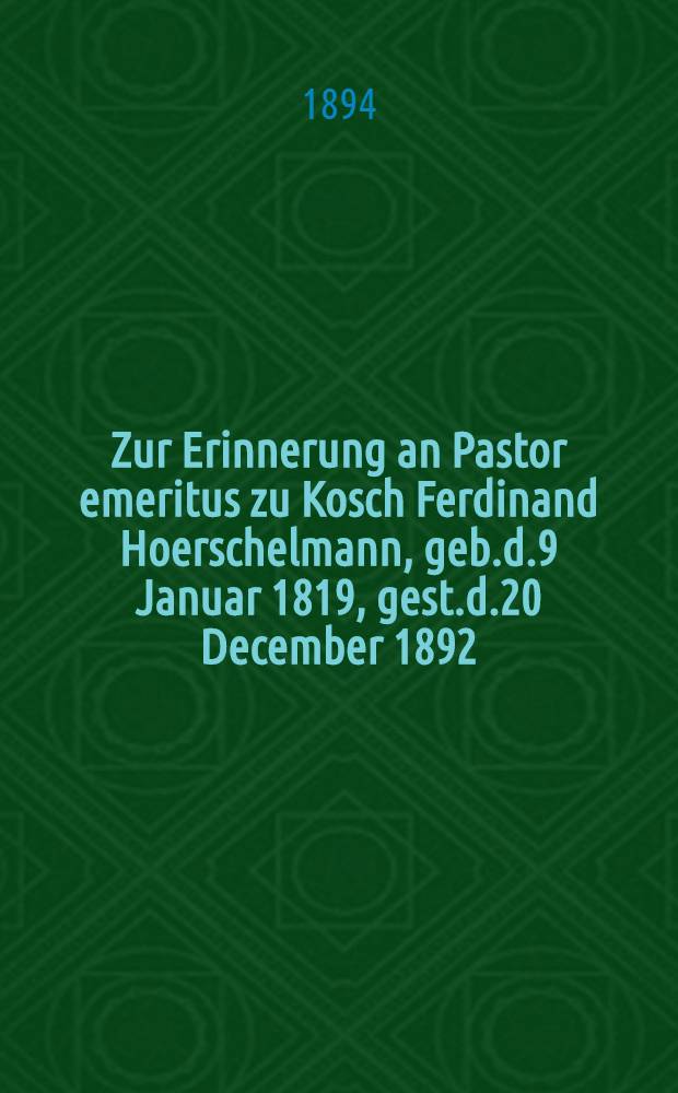 Zur Erinnerung an Pastor emeritus zu Kosch Ferdinand Hoerschelmann, geb.d.9 Januar 1819, gest.d.20 December 1892