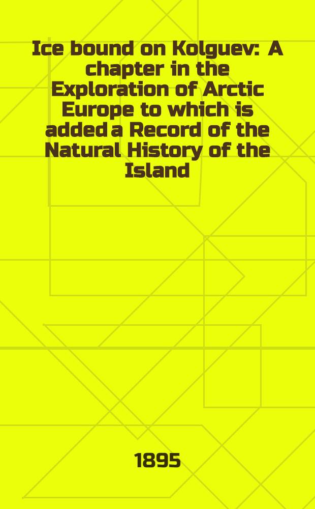 Ice bound on Kolguev : A chapter in the Exploration of Arctic Europe to which is added a Record of the Natural History of the Island