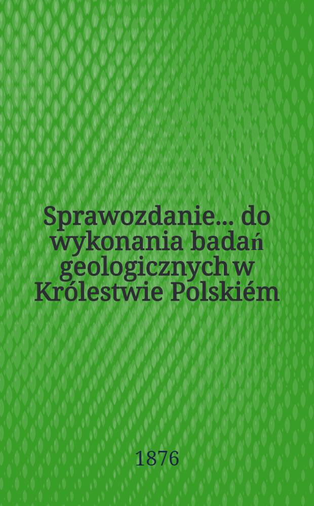 Sprawozdanie ... do wykonania badań geologicznych w Kr&oacute;lestwie Polski&eacute;m