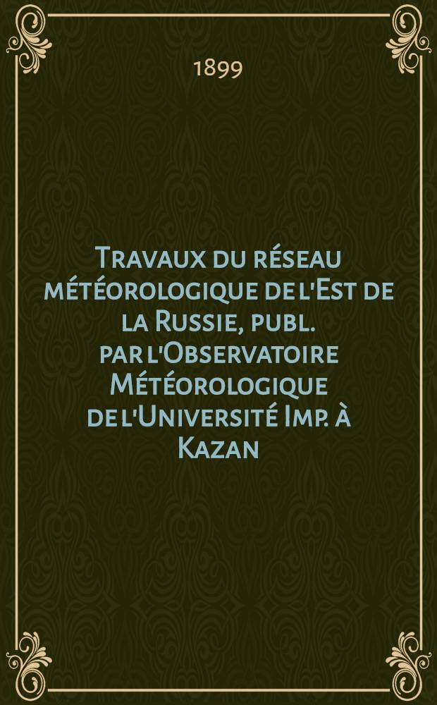 Travaux du réseau météorologique de l'Est de la Russie, publ. par l'Observatoire Météorologique de l'Université Imp. à Kazan : Année 1898