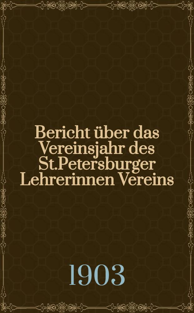 Bericht &uuml;ber das Vereinsjahr des St.Petersburger Lehrerinnen Vereins = Отч.С.Петербургск.Общ.Вспомоществования учительницамъ