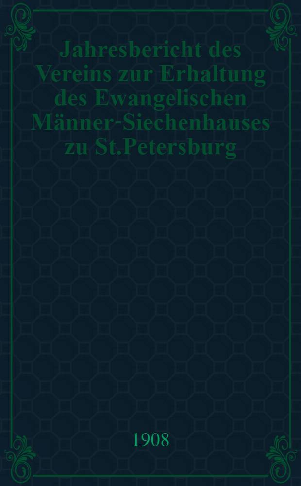 Jahresbericht des Vereins zur Erhaltung des Ewangelischen Männer-Siechenhauses zu St.Petersburg