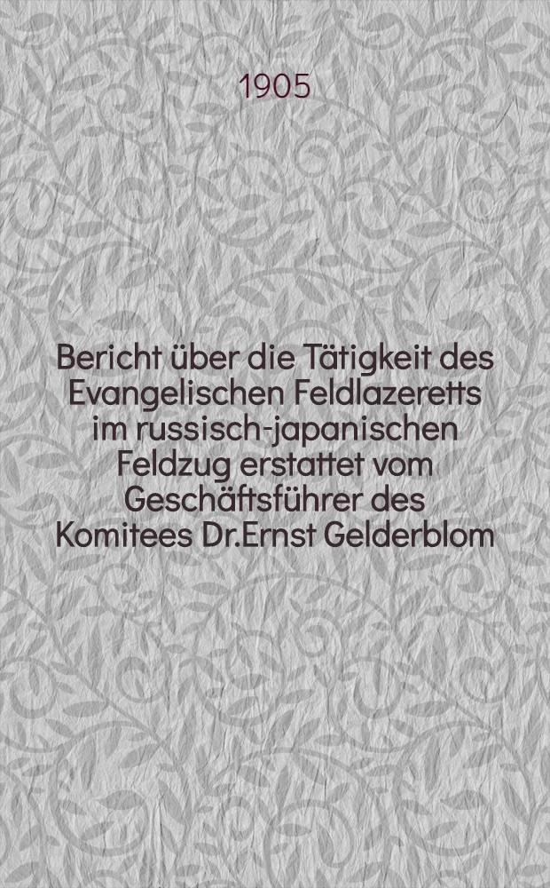 Bericht &uuml;ber die T&auml;tigkeit des Evangelischen Feldlazeretts im russisch-japanischen Feldzug erstattet vom Gesch&auml;ftsf&uuml;hrer des Komitees Dr.Ernst Gelderblom (Pastor)