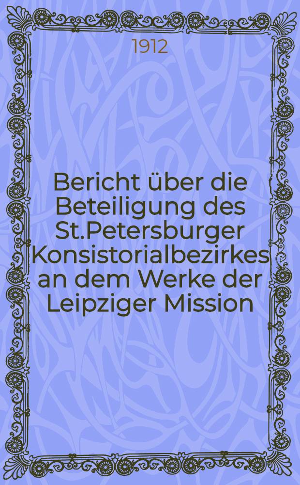 Bericht über die Beteiligung des St.Petersburger Konsistorialbezirkes an dem Werke der Leipziger Mission