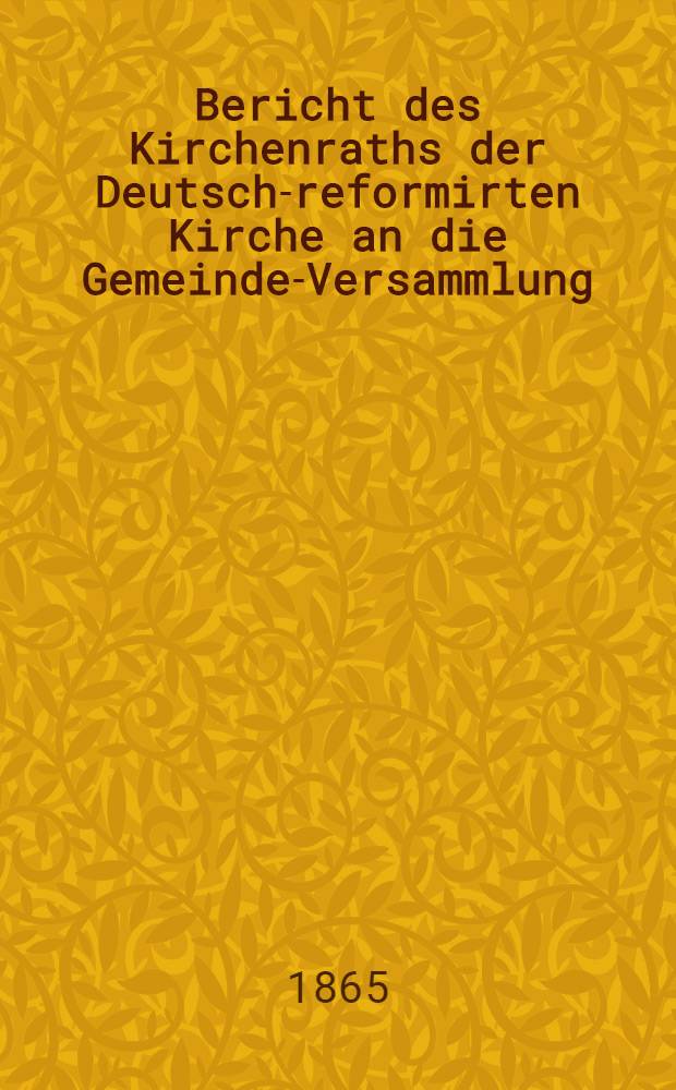 Bericht des Kirchenraths der Deutsch-reformirten Kirche an die Gemeinde-Versammlung : 1864