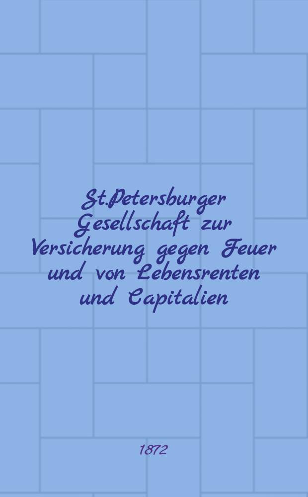 St.Petersburger Gesellschaft zur Versicherung gegen Feuer und von Lebensrenten und Capitalien : 1871