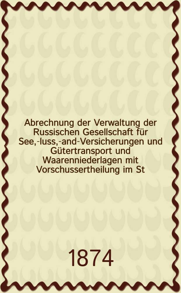 Abrechnung der Verwaltung der Russischen Gesellschaft für See, -Fluss, -Land-Versicherungen und Gütertransport und Waarenniederlagen mit Vorschussertheilung im St.Petersburg (gegründet 1844)
