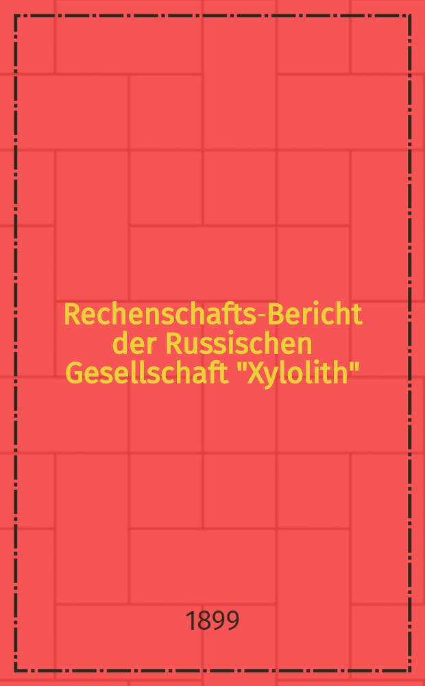 Rechenschafts-Bericht der Russischen Gesellschaft "Xylolith" : 1898