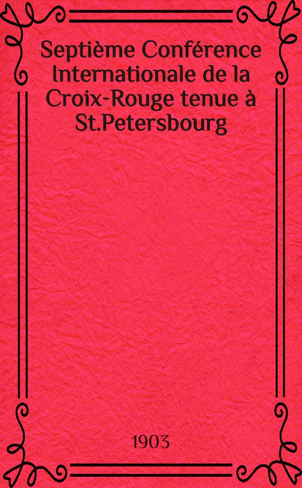 Septième Conférence Internationale de la Croix-Rouge tenue à St.Petersbourg : Compte-Rendu : 1902