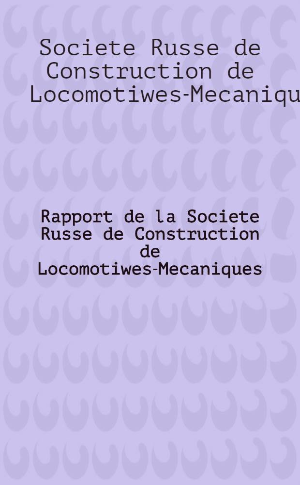 Rapport de la Societe Russe de Construction de Locomotiwes-Mecaniques